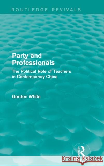 Party and Professionals: The Political Role of Teachers in Contemporary China Gordon White   9781138653474