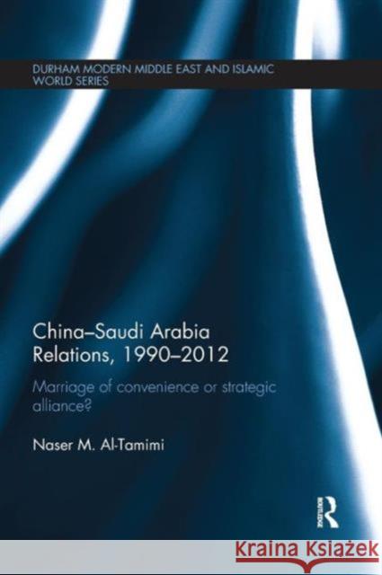 China-Saudi Arabia Relations, 1990-2012: Marriage of Convenience or Strategic Alliance? Naser M. Al-Tamimi   9781138653511 Taylor and Francis