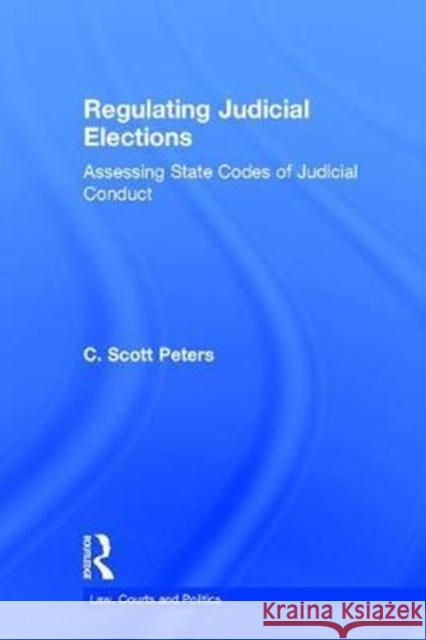 Regulating Judicial Elections: Assessing State Codes of Judicial Conduct C. Scott Peters 9781138653825 Routledge