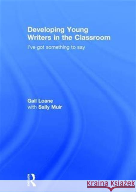 Developing Young Writers in the Classroom: I've got something to say Gail Loane, Sally Muir 9781138653887