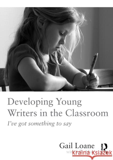 Developing Young Writers in the Classroom: I've Got Something to Say Gail Loane   9781138653900