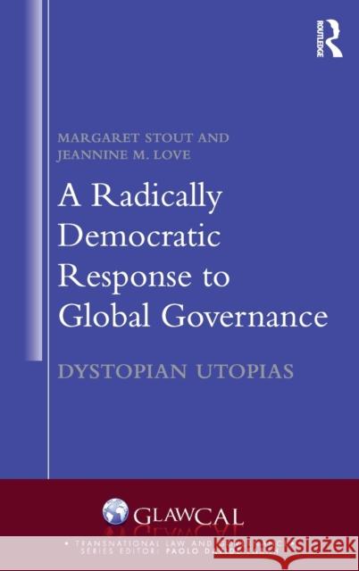 A Radically Democratic Response to Global Governance: Dystopian Utopias Margaret Stout Jeannine M. Love 9781138654051 Routledge
