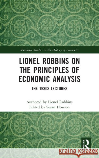 Lionel Robbins on the Principles of Economic Analysis: The 1930s Lectures Lionel Robbins Susan Howson 9781138654198