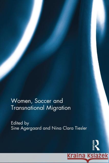 Women, Soccer and Transnational Migration Sine Agergaard Nina Clara Tiesler 9781138654242 Routledge