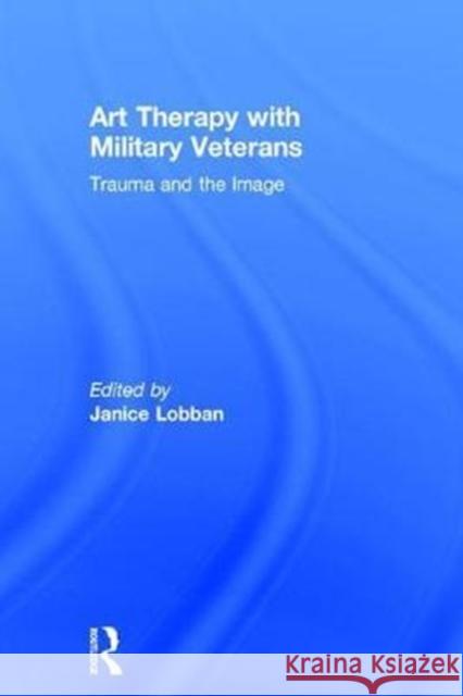 Art Therapy with Military Veterans: Trauma and the Image Janice Lobban 9781138654549 Routledge