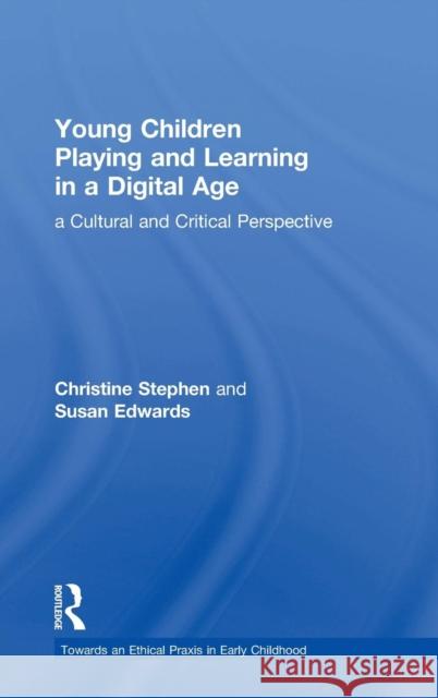 Young Children Playing and Learning in a Digital Age: A Cultural and Critical Perspective Christine Stephen Susan Edwards 9781138654686