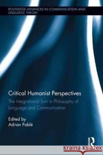 Critical Humanist Perspectives: The Integrational Turn in Philosophy of Language and Communication Adrian Pable 9781138656710 Routledge