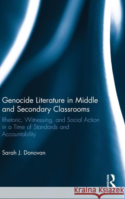 Genocide Literature in Middle and Secondary Classrooms: Rhetoric, Witnessing, and Social Action in a Time of Standards and Accountability Sarah Donovan 9781138657236 Routledge