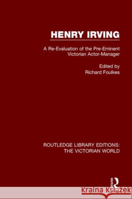 Henry Irving: A Re-Evaluation of the Pre-Eminent Victorian Actor-Manager Richard Foulkes   9781138657939