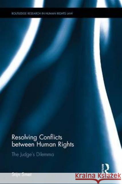 Resolving Conflicts Between Human Rights: The Judge's Dilemma Stijn Smet 9781138658011 Routledge