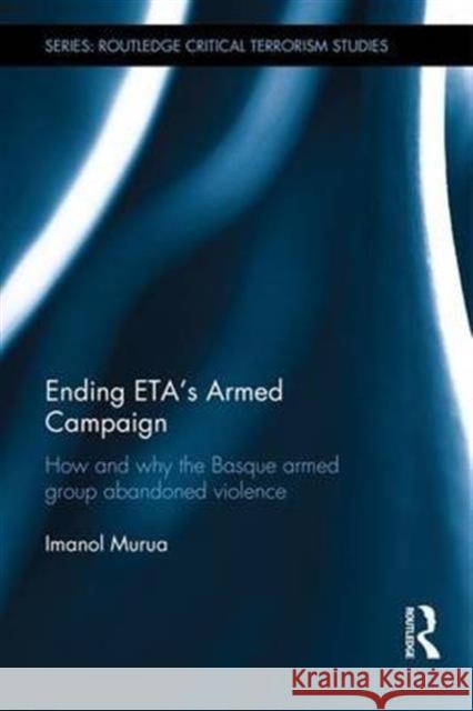 Ending Eta's Armed Campaign: How and Why the Basque Armed Group Abandoned Violence Imanol Murua 9781138658233 Routledge