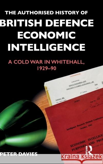The Authorised History of British Defence Economic Intelligence: A Cold War in Whitehall, 1929-90 Peter Davies 9781138658288