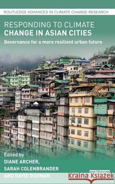 Responding to Climate Change in Asian Cities: Governance for a More Resilient Urban Future Diane Archer Sarah Colenbrander David Dodman 9781138658578