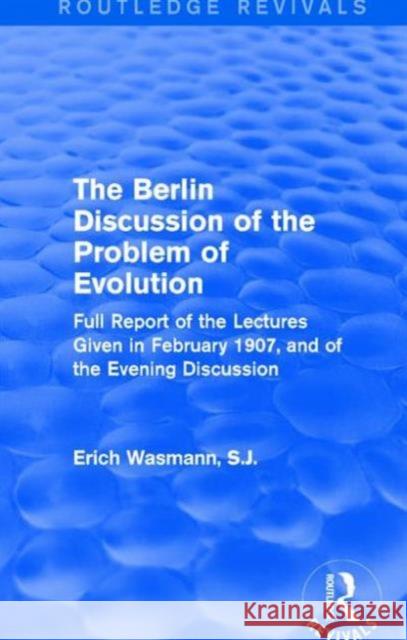 The Berlin Discussion of the Problem of Evolution: Full Report of the Lectures Given in February 1907, and of the Evening Discussion Erich Wasman 9781138658905 Routledge