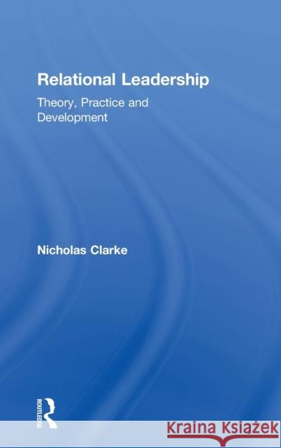 Relational Leadership: Theory, Practice and Development Nicholas Clarke 9781138659100