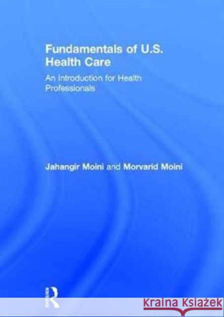 Fundamentals of U.S. Health Care: An Introduction for Health Professionals Jahangir Moini Morvarid Moini 9781138659216 Routledge