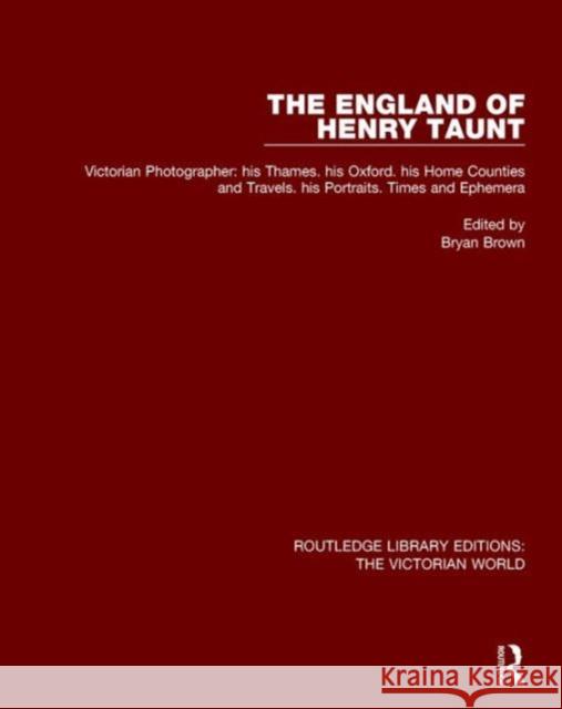 The England of Henry Taunt: Victorian Photographer: His Thames. His Oxford. His Home Counties and Travels. His Portraits. Times and Ephemera Bryan Brown   9781138659292