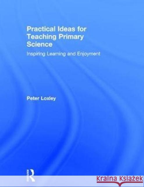 Practical Ideas for Teaching Primary Science: Inspiring Learning and Enjoyment Peter Loxley 9781138659636