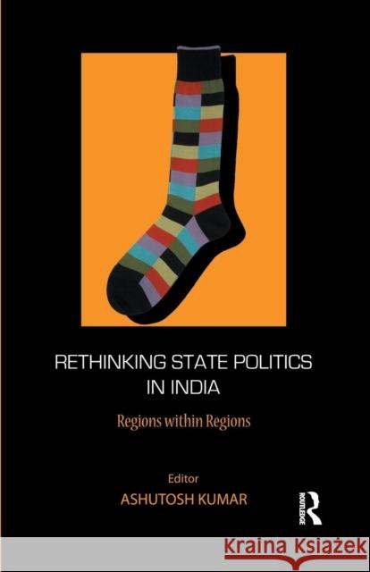 Rethinking State Politics in India: Regions Within Regions Ashutosh Kumar   9781138662797