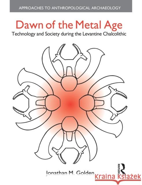 Dawn of the Metal Age: Technology and Society During the Levantine Chalcolithic Jonathan M. Golden   9781138663862 Taylor and Francis