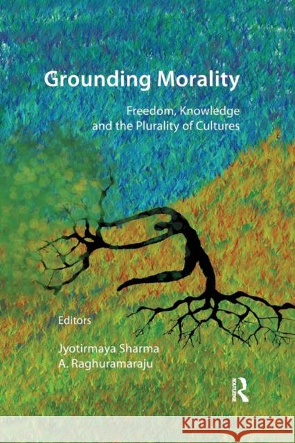 Grounding Morality: Freedom, Knowledge and the Plurality of Cultures Jyotirmaya Sharma A. Raghuramaraju  9781138664906 Taylor and Francis