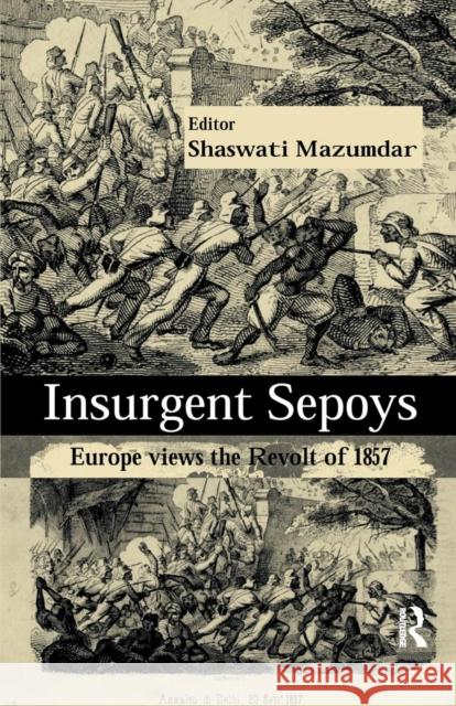 Insurgent Sepoys: Europe Views the Revolt of 1857 Shaswati Mazumdar   9781138664975