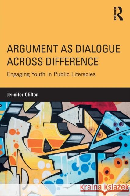 Argument as Dialogue Across Difference: Engaging Youth in Public Literacies Jennifer Clifton 9781138665934 Routledge