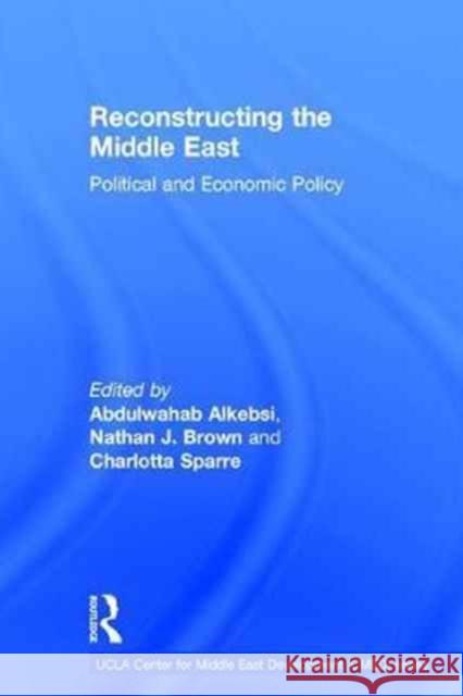 Reconstructing the Middle East: Political and Economic Policy Abdulwahab Alkebsi Nathan J. Brown Charlotta Sparre 9781138666009 Routledge