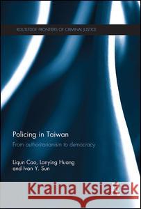 Policing in Taiwan: From Authoritarianism to Democracy Liqun Cao Lanying Huang Ivan Y. Sun 9781138666030