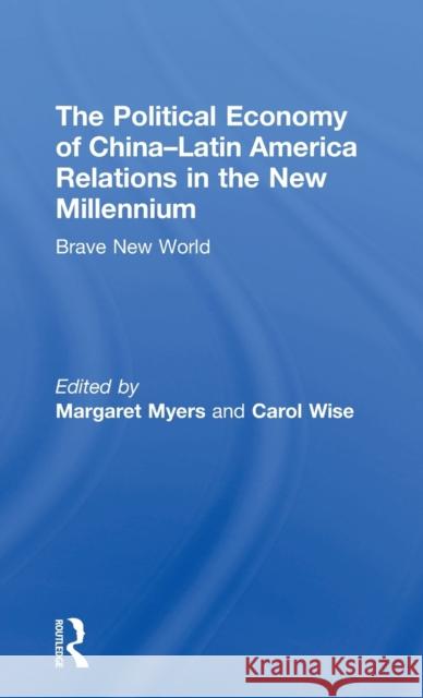 The Political Economy of China-Latin America Relations in the New Millennium: Brave New World Carol Wise Margaret Myers 9781138666184
