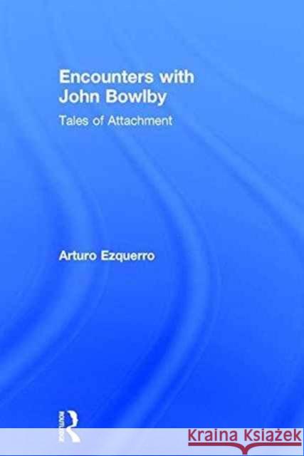 Encounters with John Bowlby: Tales of Attachment Arturo Ezquerro 9781138667631