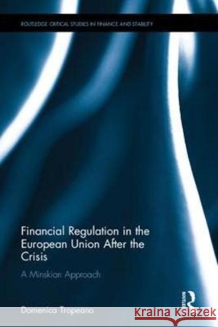 Financial Regulation in the European Union After the Crisis: A Minskian Approach Domenica Tropeano 9781138668478 Routledge