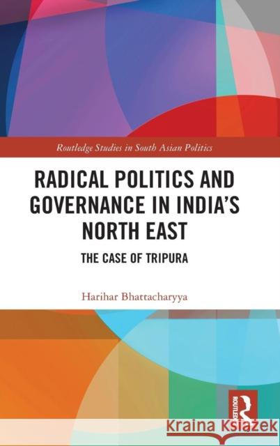 Radical Politics and Governance in India's North East: The Case of Tripura Harihar Bhattacharyya 9781138668720