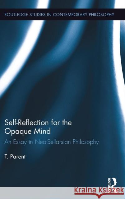Self-Reflection for the Opaque Mind: An Essay in Neo-Sellarsian Philosophy T. Parent 9781138668829 Routledge