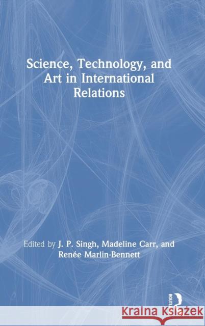 Science, Technology, and Art in International Relations J. P. Singh Madeline Carr Renee Marlin-Bennett 9781138668942 Routledge