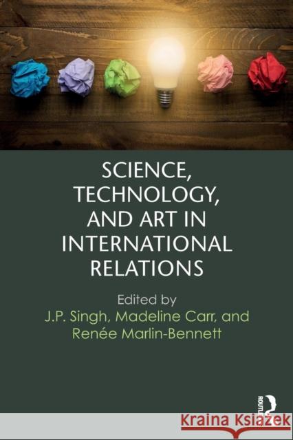 Science, Technology, and Art in International Relations J. P. Singh Madeline Carr Renee Marlin-Bennett 9781138668973