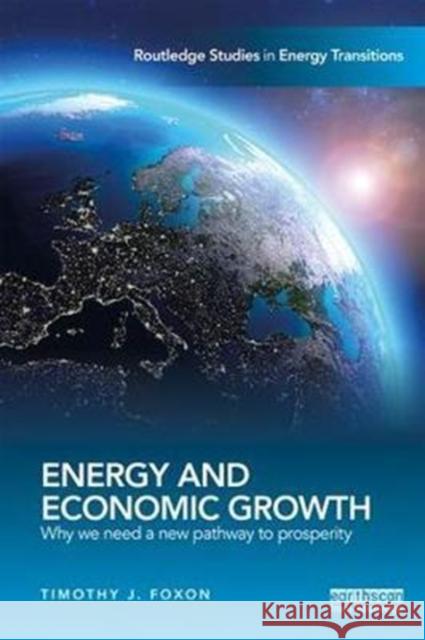 Energy and Economic Growth: Why We Need a New Pathway to Prosperity Timothy Foxon 9781138669307