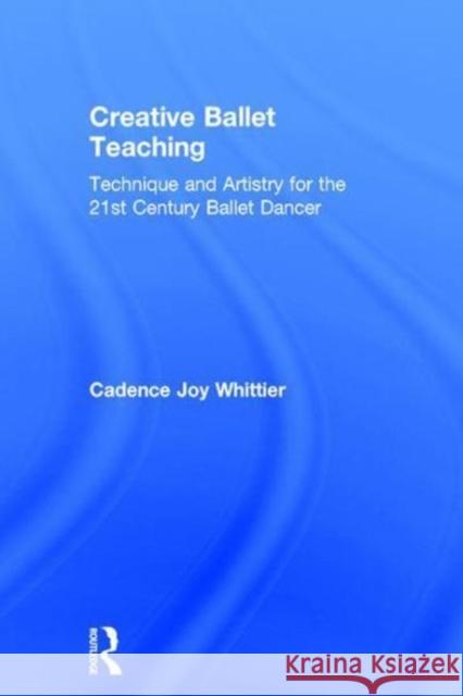 Creative Ballet Teaching: Technique and Artistry for the 21st Century Ballet Dancer Cadence Whittier 9781138669703 Routledge