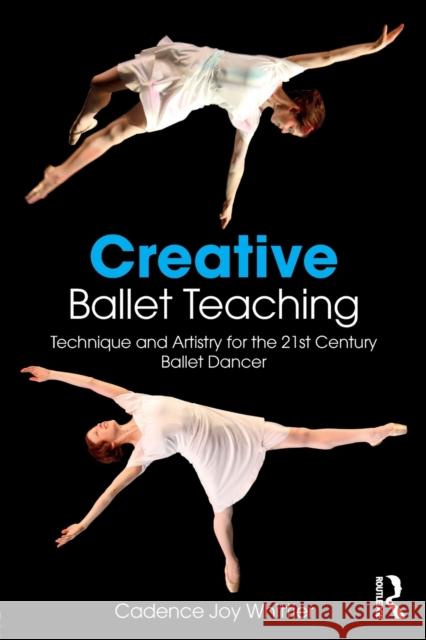 Creative Ballet Teaching: Technique and Artistry for the 21st Century Ballet Dancer Cadence Whittier 9781138669710 Taylor & Francis Ltd