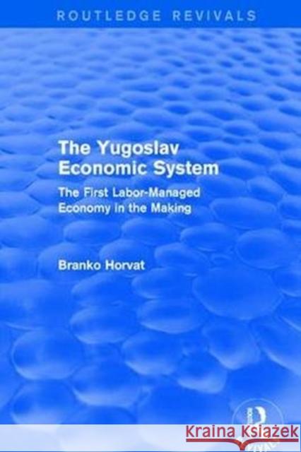 The Yugoslav Economic System (Routledge Revivals): The First Labor-Managed Economy in the Making Horvat, Branko 9781138669949