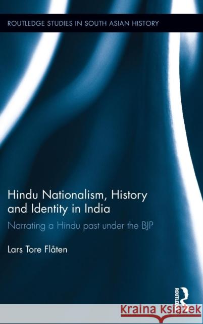 Hindu Nationalism, History and Identity in India: Narrating a Hindu Past Under the Bjp Lars Tore Flaten 9781138670310 Routledge