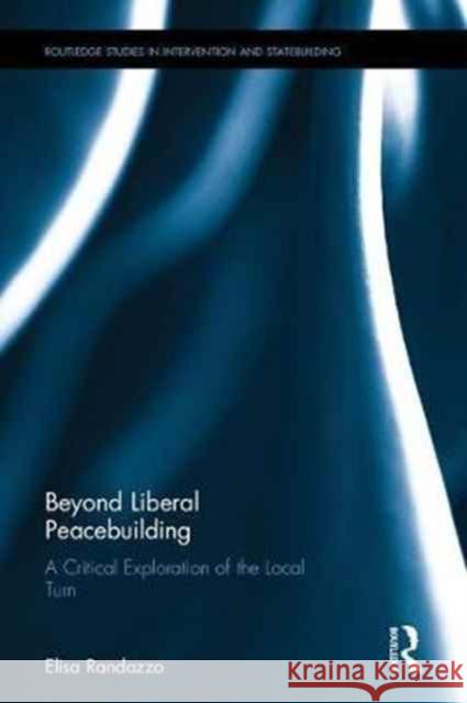 Beyond Liberal Peacebuilding: A Critical Exploration of the Local Turn Elisa Randazzo 9781138670327 Routledge