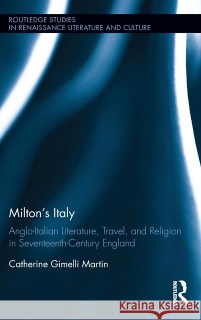 Milton's Italy: Anglo-Italian Literature, Travel, and Connections in Seventeenth-Century England Catherine Martin 9781138670617 Routledge