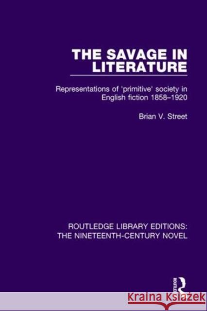 The Savage in Literature: Representations of 'Primitive' Society in English Fiction 1858-1920 Street, Brian V. 9781138671065