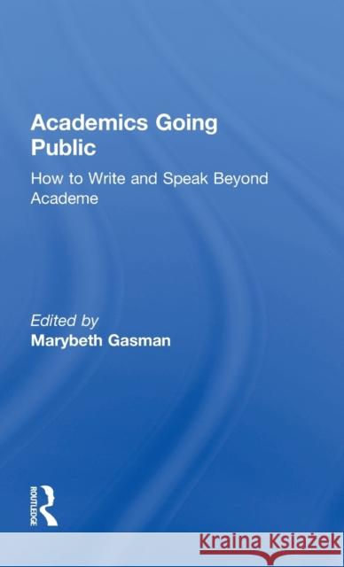 Academics Going Public: How to Write and Speak Beyond Academe Marybeth Gasman 9781138671645