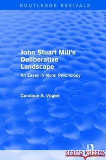 John Stuart Mill's Deliberative Landscape (Routledge Revivals): An Essay in Moral Psychology Vogler, Candace 9781138671690