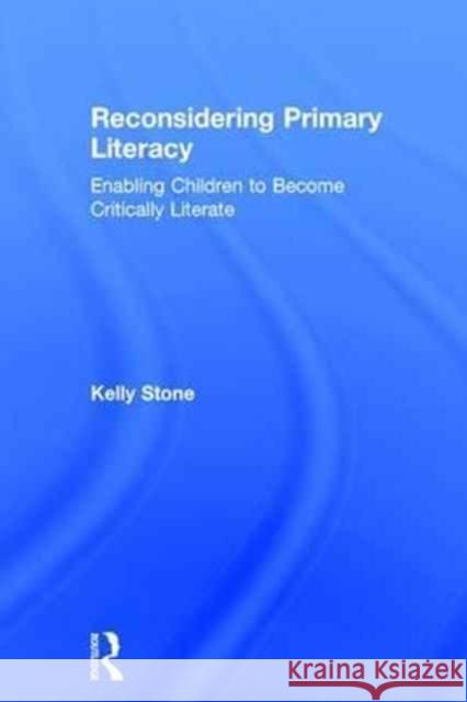 Reconsidering Primary Literacy: Enabling Children to Become Critically Literate Stone, Kelly 9781138671904 Routledge