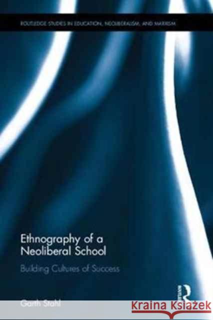 Ethnography of a Neoliberal School: Building Cultures of Success Garth Stahl 9781138672192