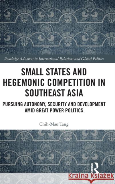 Small States and Hegemonic Competition in Southeast Asia: Pursuing Autonomy, Security and Development amid Great Power Politics Tang, Chih-Mao 9781138672321