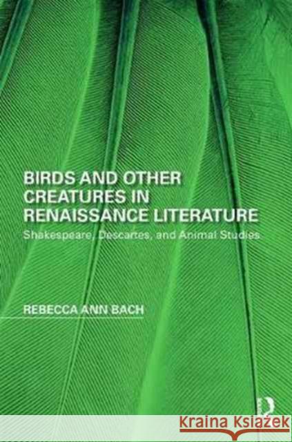 Birds and Other Creatures in Renaissance Literature: Shakespeare, Descartes, and Animal Studies Rebecca Ann Bach 9781138673007
